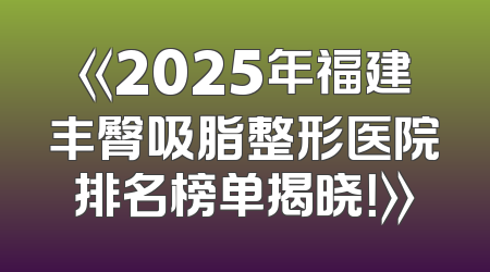《2025年福建丰臀吸脂整形医院排名榜单揭晓！》