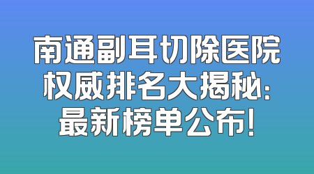 南通副耳切除医院权威排名大揭秘：最新榜单公布！