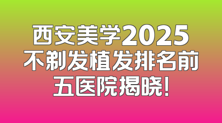 西安美学2025不剃发植发排名前五医院揭晓！