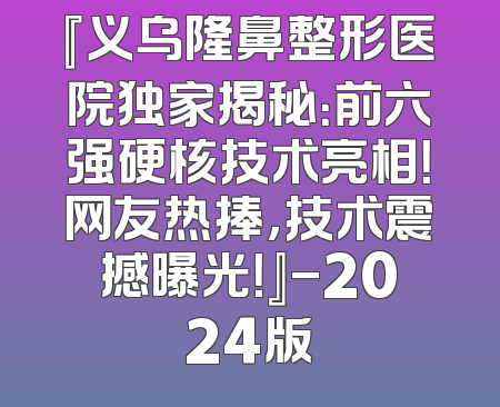 『义乌隆鼻整形医院独家揭秘：前六强硬核技术亮相！网友热捧，技术震撼曝光！』-2024版