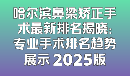 哈尔滨鼻梁矫正手术最新排名揭晓：专业手术排名趋势展示 2025版