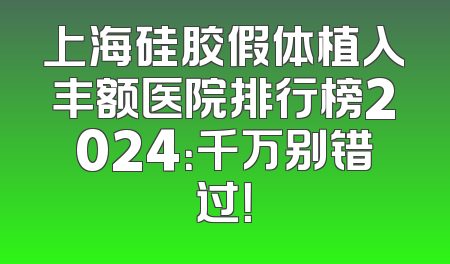 上海硅胶假体植入丰额医院排行榜2024：千万别错过！