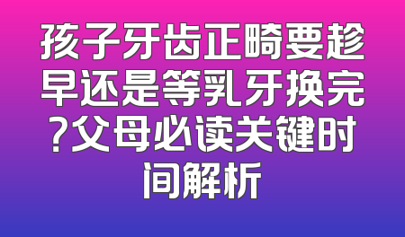 孩子牙齿正畸要趁早还是等乳牙换完？父母必读关键时间解析