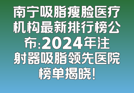南宁吸脂瘦脸医疗机构最新排行榜公布：2024年注射器吸脂领先医院榜单揭晓！