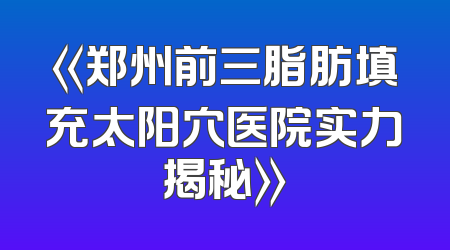 《郑州前三脂肪填充太阳穴医院实力揭秘》