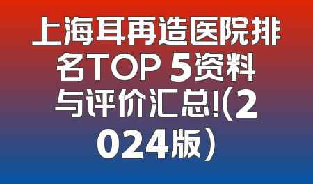 上海耳再造医院排名TOP 5资料与评价汇总!（2024版）