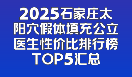 2025石家庄太阳穴假体填充公立医生性价比排行榜TOP5汇总
