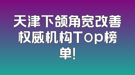 天津下颌角宽改善权威机构Top榜单！