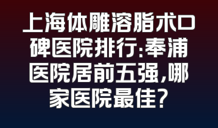 上海体雕溶脂术口碑医院排行：奉浦医院居前五强，哪家医院最佳？