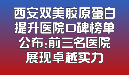 西安双美胶原蛋白提升医院口碑榜单公布：前三名医院展现卓越实力