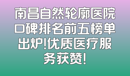 南昌自然轮廓医院口碑排名前五榜单出炉！优质医疗服务获赞！