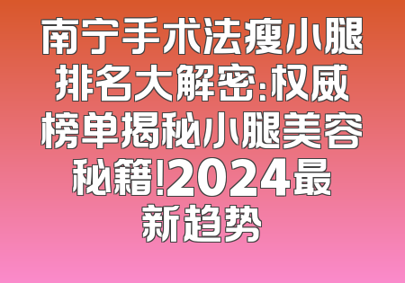 南宁手术法瘦小腿排名大解密：权威榜单揭秘小腿美容秘籍！2024最新趋势