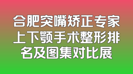 合肥突嘴矫正专家上下颚手术整形排名及图集对比展