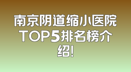 南京阴道缩小医院TOP5排名榜介绍！