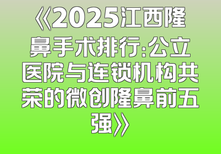 《2025江西隆鼻手术排行：公立医院与连锁机构共荣的微创隆鼻前五强》