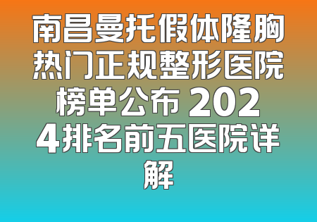 南昌曼托假体隆胸热门正规整形医院榜单公布 2024排名前五医院详解