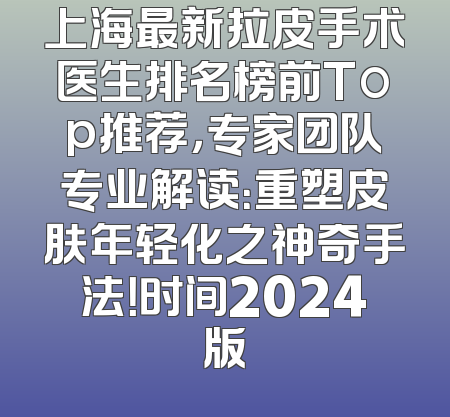 上海最新拉皮手术医生排名榜前Top推荐，专家团队专业解读：重塑皮肤年轻化之神奇手法！时间2024版