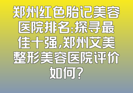 郑州红色胎记美容医院排名：探寻最佳十强，郑州艾美整形美容医院评价如何？