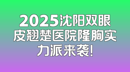 2025沈阳双眼皮翘楚医院隆胸实力派来袭！