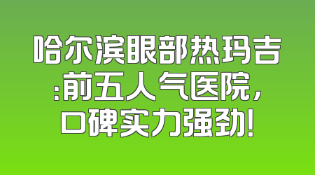 哈尔滨眼部热玛吉：前五人气医院，口碑实力强劲！