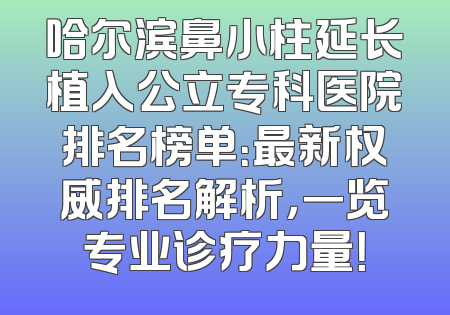 哈尔滨鼻小柱延长植入公立专科医院排名榜单：最新权威排名解析，一览专业诊疗力量！