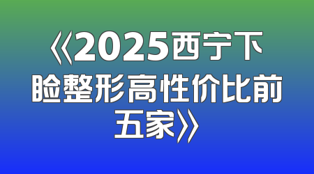 《2025西宁下睑整形高性价比前五家》
