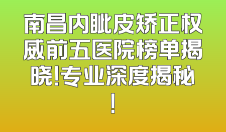 南昌内眦皮矫正权威前五医院榜单揭晓！专业深度揭秘！