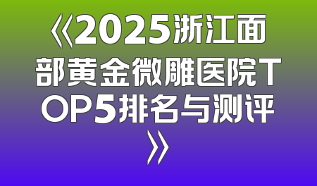 《2025浙江面部黄金微雕医院TOP5排名与测评》