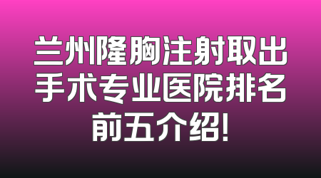 兰州隆胸注射取出手术专业医院排名前五介绍！