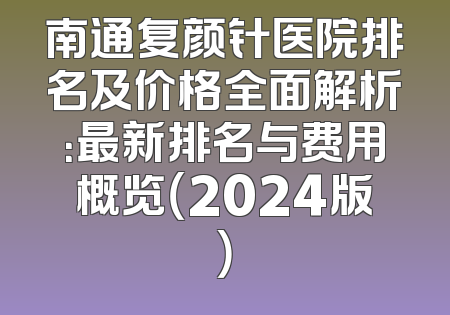 南通复颜针医院排名及价格全面解析：最新排名与费用概览（2024版）