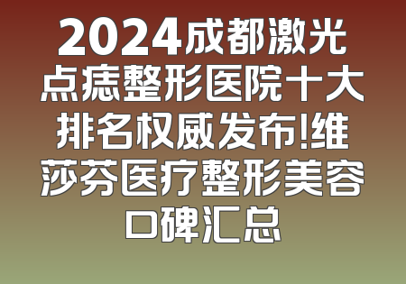 2024成都激光点痣整形医院十大排名权威发布！维莎芬医疗整形美容口碑汇总