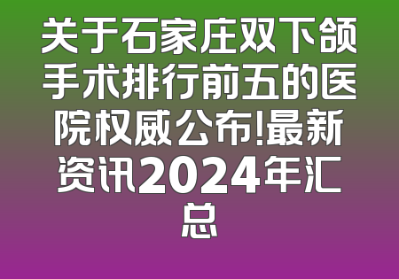 关于石家庄双下颌手术排行前五的医院权威公布！最新资讯2024年汇总
