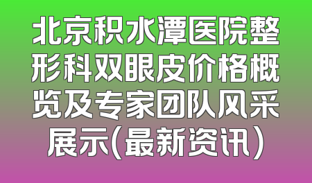 北京积水潭医院整形科双眼皮价格概览及专家团队风采展示（最新资讯）
