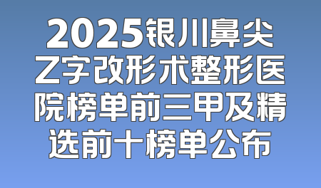 2025银川鼻尖Z字改形术整形医院榜单前三甲及精选前十榜单公布