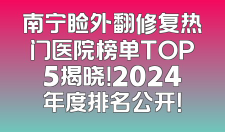 南宁睑外翻修复热门医院榜单TOP5揭晓！2024年度排名公开！