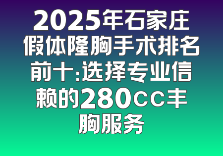 2025年石家庄假体隆胸手术排名前十：选择专业信赖的280cc丰胸服务