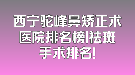 西宁驼峰鼻矫正术医院排名榜丨祛斑手术排名!