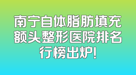 南宁自体脂肪填充额头整形医院排名行榜出炉!