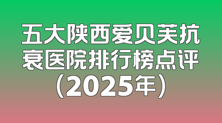 五大陕西爱贝芙抗衰医院排行榜点评（2025年）