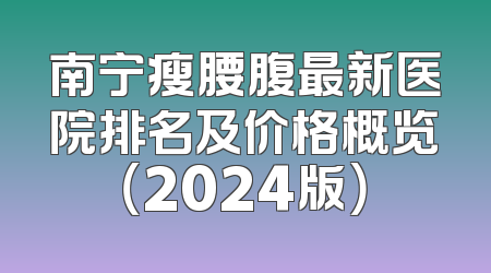 南宁瘦腰腹最新医院排名及价格概览（2024版）