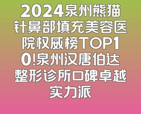 2024泉州熊猫针鼻部填充美容医院权威榜TOP10！泉州汉唐伯达整形诊所口碑卓越实力派
