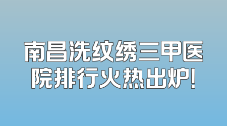 南昌洗纹绣三甲医院排行火热出炉！
