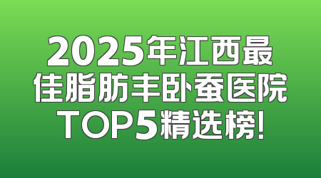 2025年江西最佳脂肪丰卧蚕医院TOP5精选榜！
