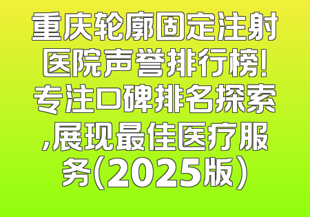 重庆轮廓固定注射医院声誉排行榜！专注口碑排名探索，展现最佳医疗服务（2025版）