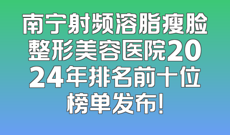 南宁射频溶脂瘦脸整形美容医院2024年排名前十位榜单发布！