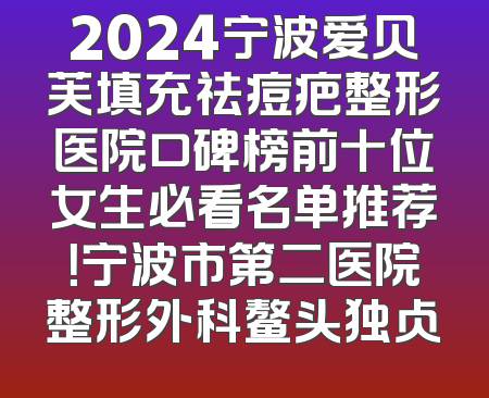 2024宁波爱贝芙填充祛痘疤整形医院口碑榜前十位女生必看名单推荐！宁波市第二医院整形外科鳌头独占