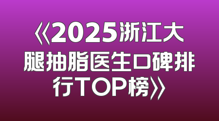 《2025浙江大腿抽脂医生口碑排行TOP榜》