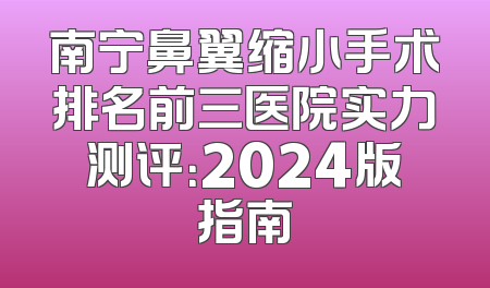 南宁鼻翼缩小手术排名前三医院实力测评：2024版指南