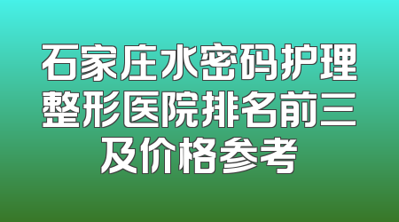 石家庄水密码护理整形医院排名前三及价格参考