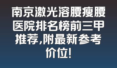 南京激光溶腰瘦腰医院排名榜前三甲推荐，附最新参考价位！